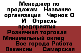 Менеджер по продажам › Название организации ­ Чернов О.И › Отрасль предприятия ­ Розничная торговля › Минимальный оклад ­ 50 000 - Все города Работа » Вакансии   . Самарская обл.,Чапаевск г.